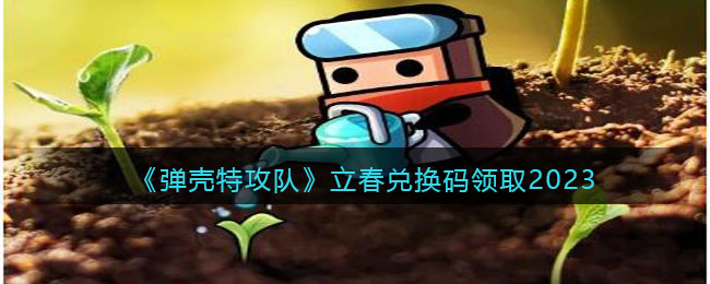 《弹壳特攻队》立春兑换码领取2023(弹壳特攻队兑换码2023)