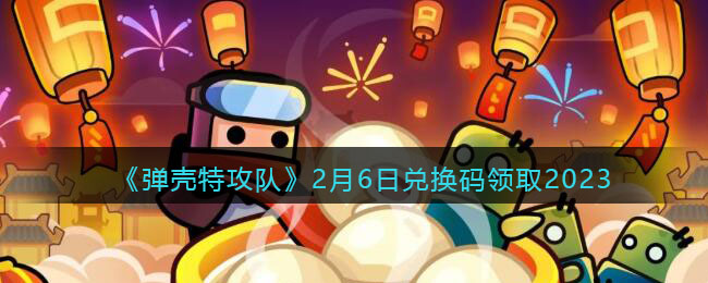 《弹壳特攻队》2月6日兑换码领取2023(弹壳特攻队官网入口)