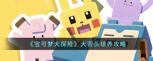 《宝可梦大探险》大舌头培养攻略(宝可梦大探险最强阵容)