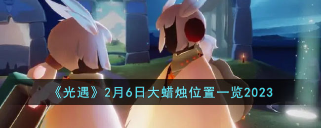 《光遇》2月6日大蜡烛位置一览2023(《光遇》2月6日大蜡烛位置一览2023)