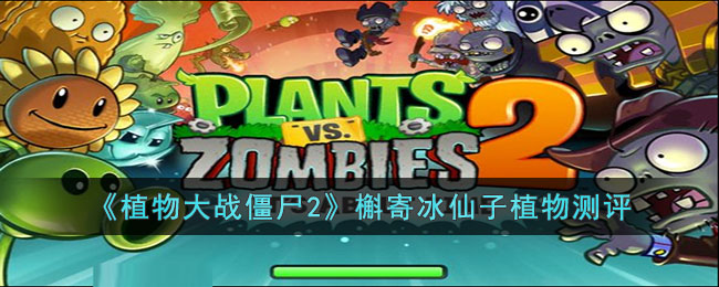 《植物大战僵尸2》槲寄冰仙子植物测评(植物大战僵尸2槲寄冰仙子好不好)