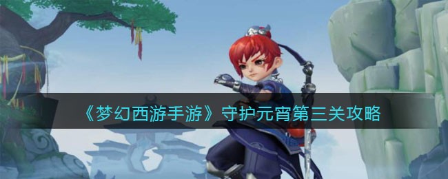 《梦幻西游手游》守护元宵第三关攻略(梦幻西游守护元宵攻略)
