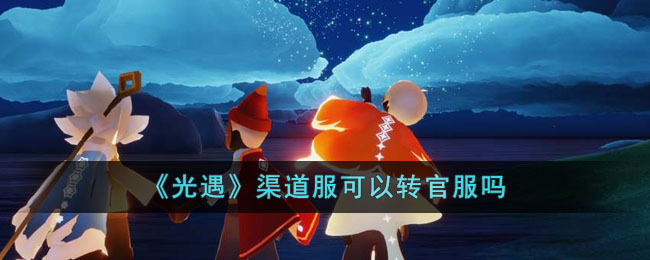 《光遇》渠道服可以转官服吗(光遇渠道服可以变成官服吗)