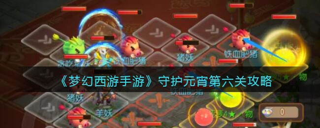 《梦幻西游手游》守护元宵第六关攻略(梦幻西游手游守护元宵攻略)