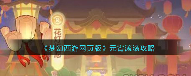 《梦幻西游网页版》元宵滚滚攻略(梦幻西游网页版元旦活动)