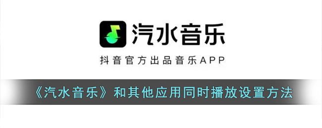 《汽水音乐》和其他应用同时播放设置方法(汽水音乐怎么和其他软件同时进行)