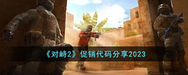 《对峙2》促销代码分享2023(对峙2最新激活促销代码大全)