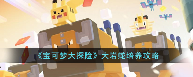 《宝可梦大探险》大岩蛇培养攻略(宝可梦大探险怎么必出大岩蛇)