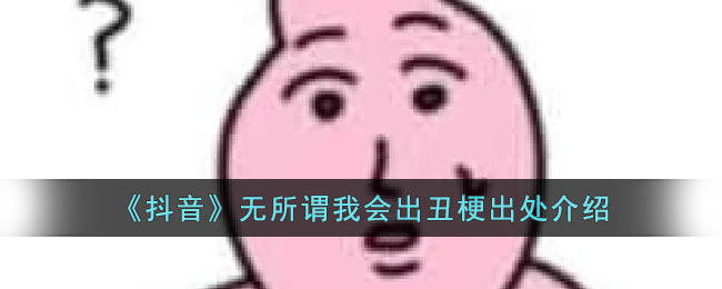 《抖音》无所谓我会出丑梗出处介绍(插翅难飞抖音是什么梗)