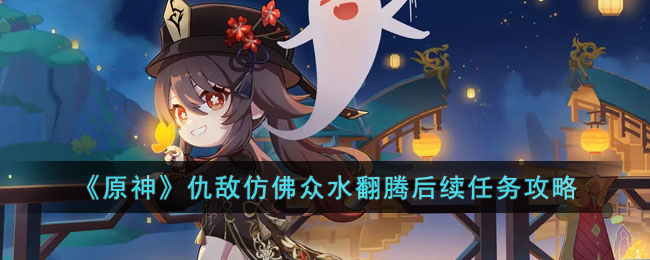 《原神》仇敌仿佛众水翻腾后续任务攻略(原神新任务仇敌仿佛众水翻腾)