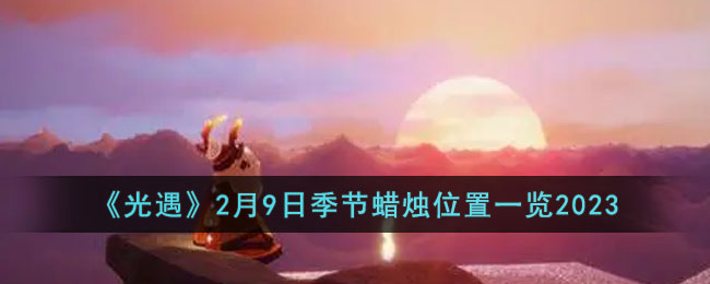 《光遇》2月9日季节蜡烛位置一览2023(2023光遇全图大蜡烛活动时间)