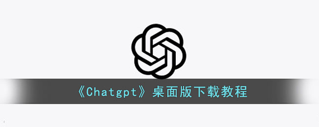 《Chatgpt》桌面版下载教程(chatgpt客户端怎样下载)
