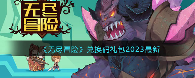 《无尽冒险》兑换码礼包2023最新(无尽深渊礼包兑换码)