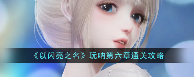 《以闪亮之名》玩呐第六章通关攻略(第七个人偶游戏第六章攻略及详解)