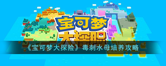 《宝可梦大探险》毒刺水母培养攻略(宝可梦大探险玛瑙水母值得培养吗)