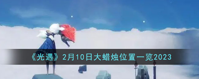 《光遇》2月10日大蜡烛位置一览2023(光遇10月7大蜡烛位置最新)