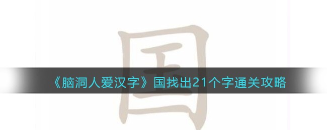 《脑洞人爱汉字》国找出21个字通关攻略(女男找出21个字)