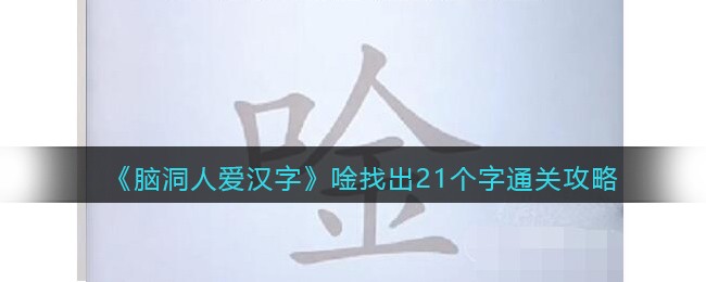 《脑洞人爱汉字》唫找出21个字通关攻略(爱汉字脑洞人期末考试通关攻略)