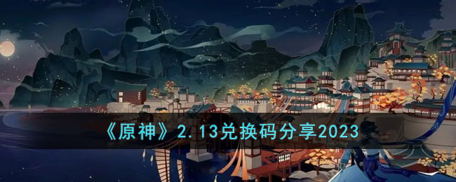 《原神》2.13兑换码分享2023(原神2.2版本最新兑换码)