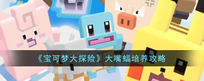 《宝可梦大探险》大嘴蝠培养攻略(宝可梦大探险大嘴蝠怎么打)
