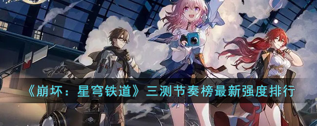 《崩坏：星穹铁道》三测节奏榜最新强度排行(崩坏星穹铁道阵容推荐)