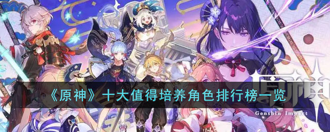 《原神》十大值得培养角色排行榜一览(原神中最值得培养的角色有哪些)