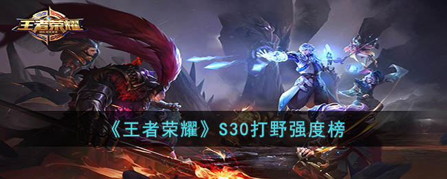 《王者荣耀》S30打野强度榜(王者荣耀赛季结束时间s30)
