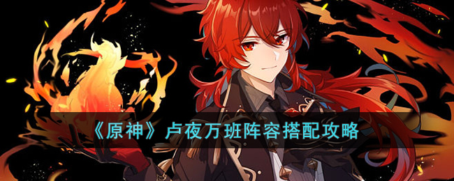 《原神》卢夜万班阵容搭配攻略(原神主角主c阵容搭配)