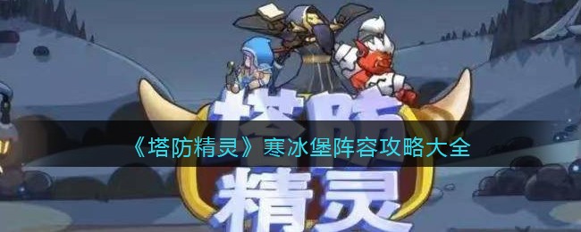 《塔防精灵》寒冰堡阵容攻略大全(塔防精灵寒冰堡boss数据)