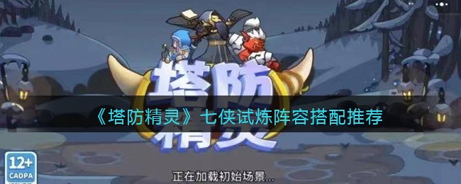 《塔防精灵》七侠试炼阵容搭配推荐(塔防精灵试炼阵容)