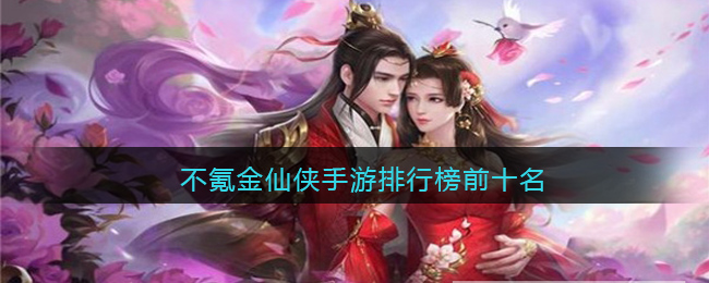 不氪金仙侠手游排行榜前十名(不氪金的手游排行榜)