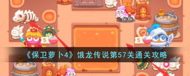 《保卫萝卜4》饿龙传说第57关通关攻略(保卫萝卜4饿龙传说攻略)