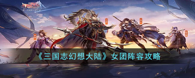 《三国志幻想大陆》女团阵容攻略(三国志幻想大陆女团阵容推荐)