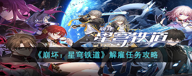 《崩坏：星穹铁道》解雇任务攻略(原神崩坏星穹铁道主线任务)