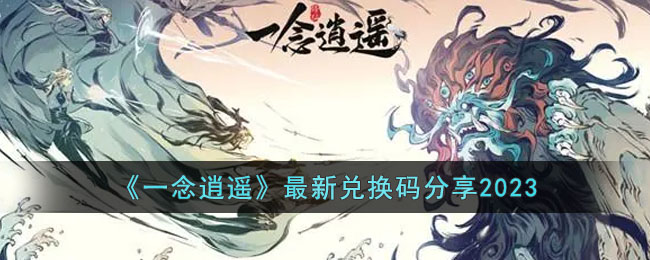 《一念逍遥》最新兑换码分享2023(一念逍遥兑换码有哪些)