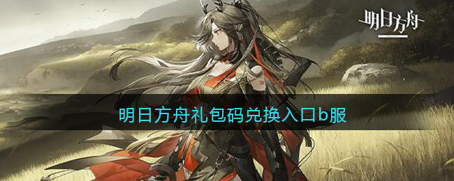 明日方舟礼包码兑换入口b服(明日方舟b服礼包码领取)