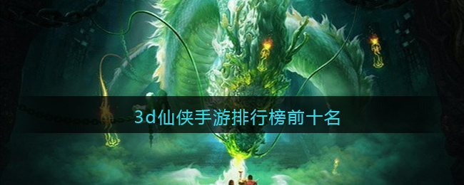 3d仙侠手游排行榜前十名(仙侠手游排行榜前十名)