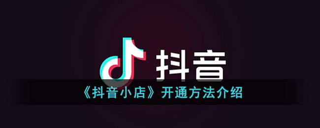《抖音小店》开通方法介绍(怎么开通抖音小店)