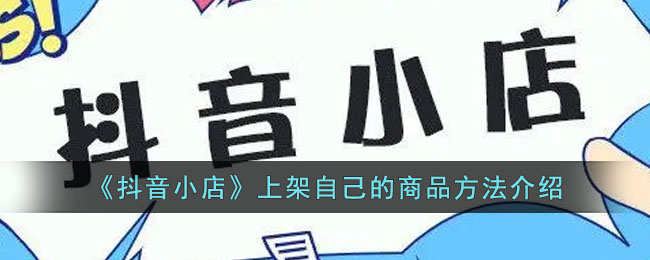 《抖音小店》上架自己的商品方法介绍(抖音小店怎么上架商品)