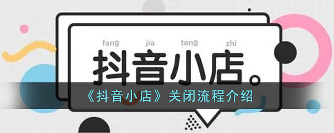 《抖音小店》关闭流程介绍(抖音小店如何关闭教程)