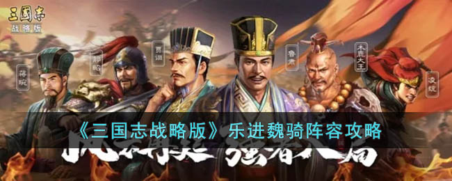 《三国志战略版》乐进魏骑阵容攻略(三国志战略版乐进魏骑阵容)