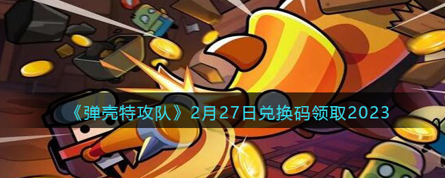 《弹壳特攻队》2月27日兑换码领取2023(弹壳clot.45)