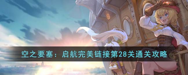 《空之要塞：启航》完美链接第28关通关攻略(空之要塞启航小游戏完美链接攻略)
