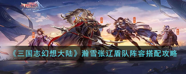 《三国志幻想大陆》瀚雪张辽盾队阵容搭配攻略(三国志幻想大陆瀚雪张辽潜能加点推荐)