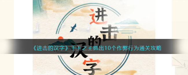 《进击的汉字》千王之王抓出10个作弊行为通关攻略(《进击的汉字》千王之王抓出10个作弊行为通关攻略)