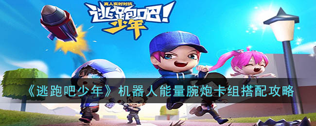 《逃跑吧少年》机器人能量腕炮卡组搭配攻略(逃跑吧少年机器人推荐卡组)