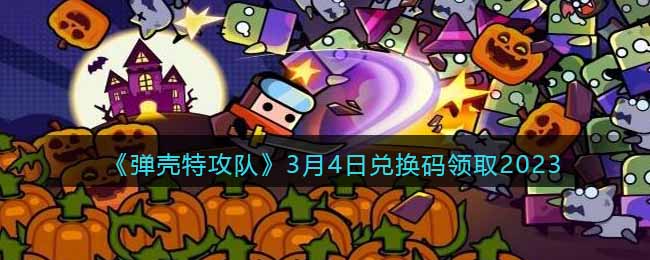 《弹壳特攻队》3月4日兑换码领取2023(弹壳特攻队礼包码)