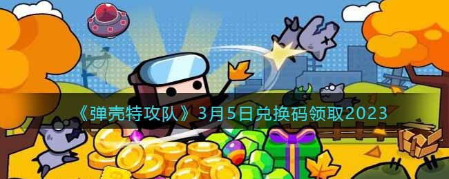 《弹壳特攻队》3月5日兑换码领取2023(弹壳特攻队兑换码2023年3月)