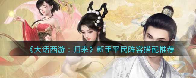 《大话西游：归来》新手平民阵容搭配推荐(《大话西游：归来》新手平民阵容搭配推荐)