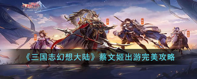 《三国志幻想大陆》蔡文姬出游完美攻略(三国志幻想大陆蔡文姬是稀有的吗)